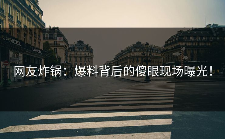 网友炸锅：爆料背后的傻眼现场曝光！