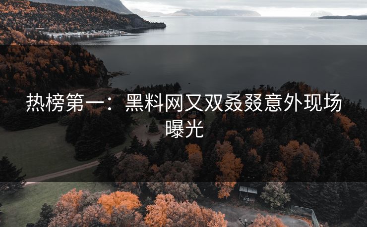 热榜第一：黑料网又双叒叕意外现场曝光