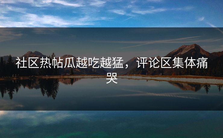 社区热帖瓜越吃越猛，评论区集体痛哭