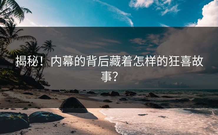 揭秘！内幕的背后藏着怎样的狂喜故事？