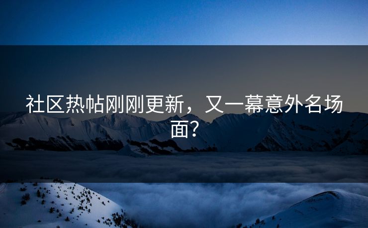 社区热帖刚刚更新，又一幕意外名场面？