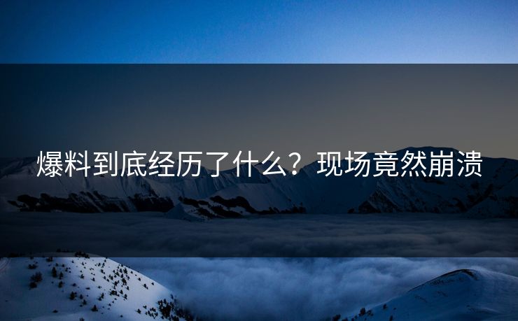 爆料到底经历了什么？现场竟然崩溃