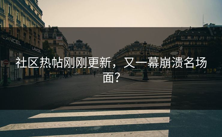 社区热帖刚刚更新，又一幕崩溃名场面？