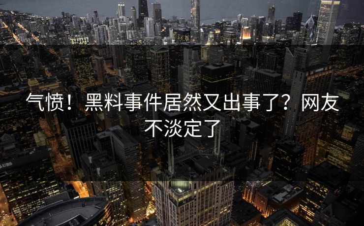 气愤！黑料事件居然又出事了？网友不淡定了