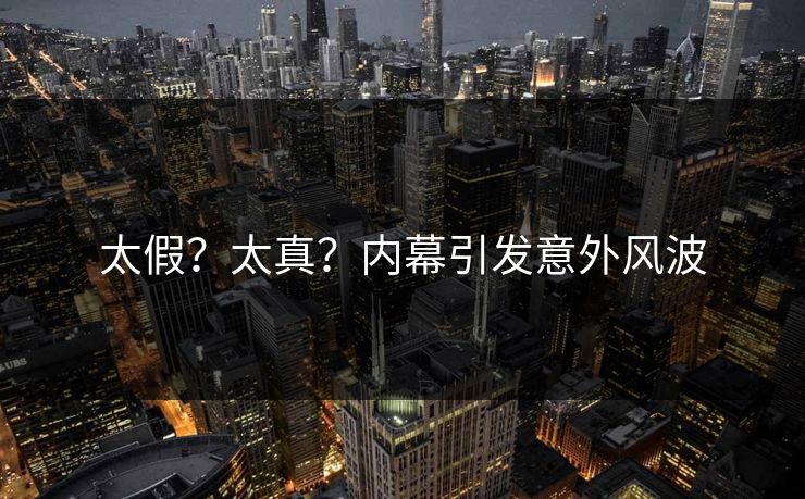 太假？太真？内幕引发意外风波