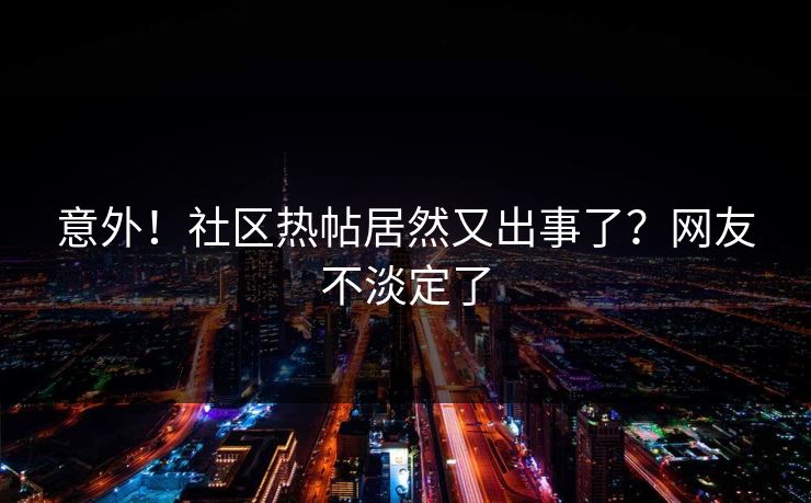 意外！社区热帖居然又出事了？网友不淡定了