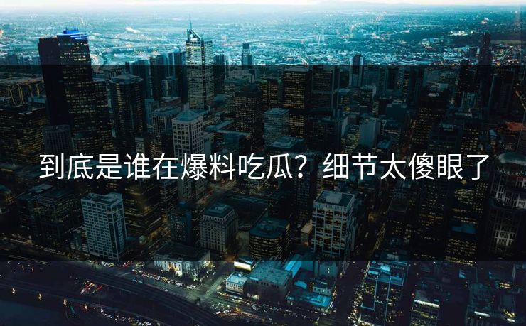 到底是谁在爆料吃瓜？细节太傻眼了