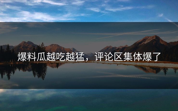 爆料瓜越吃越猛，评论区集体爆了