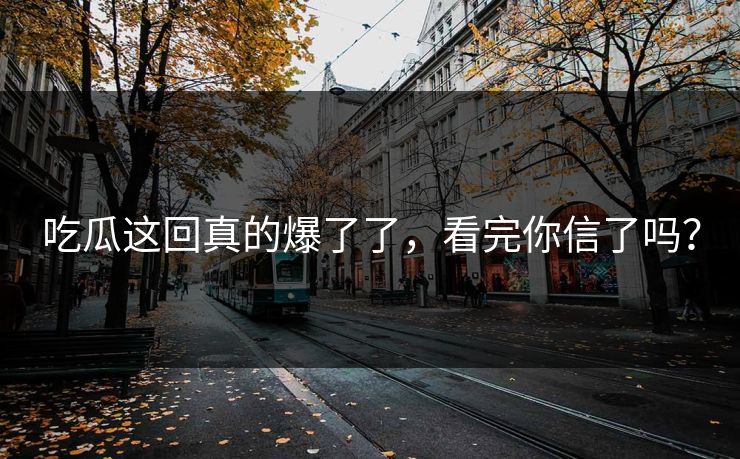 吃瓜这回真的爆了了，看完你信了吗？