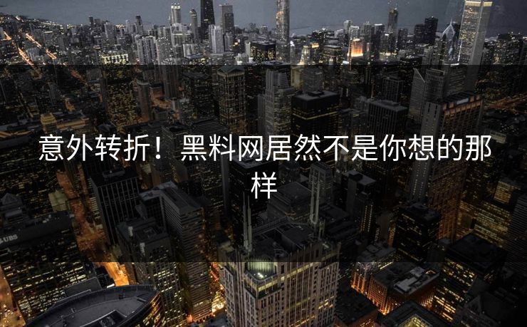 意外转折！黑料网居然不是你想的那样