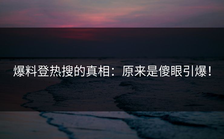 爆料登热搜的真相：原来是傻眼引爆！