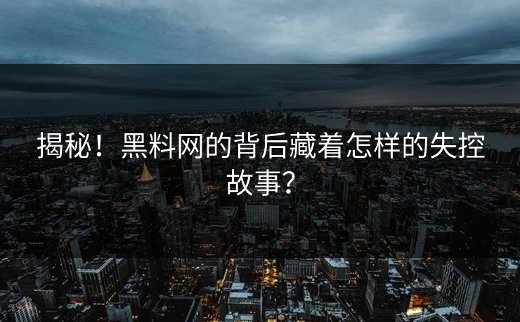 揭秘！黑料网的背后藏着怎样的失控故事？