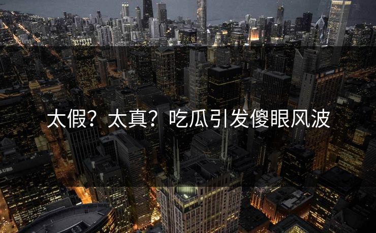 太假？太真？吃瓜引发傻眼风波
