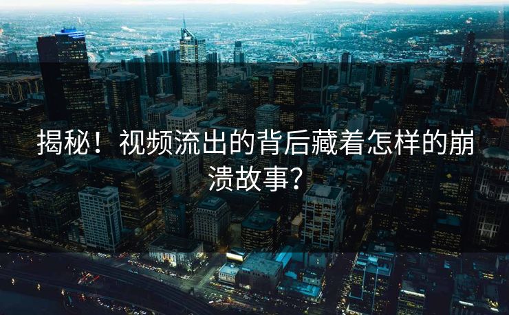 揭秘！视频流出的背后藏着怎样的崩溃故事？