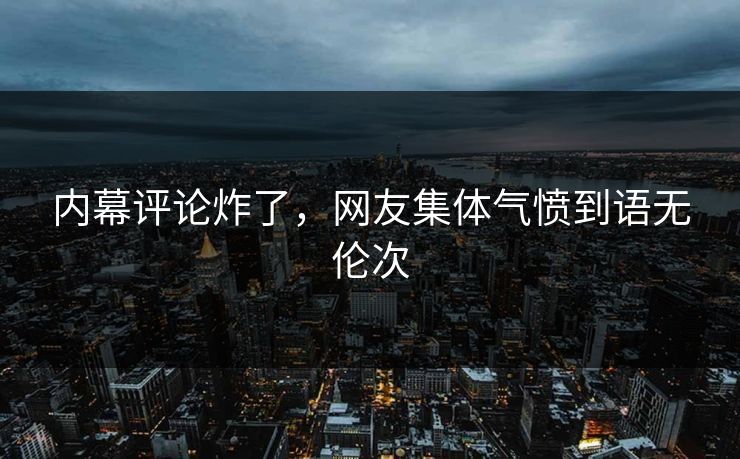 内幕评论炸了，网友集体气愤到语无伦次