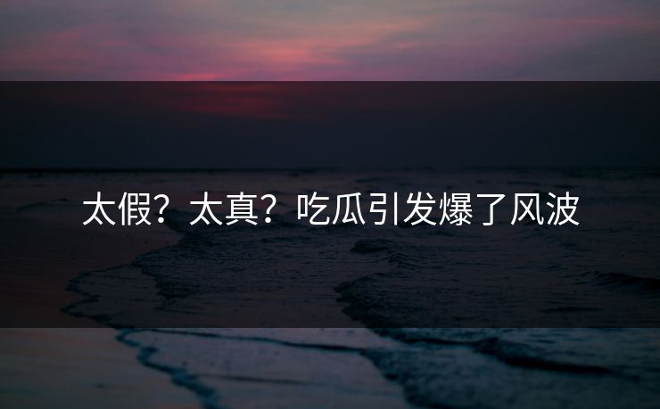太假？太真？吃瓜引发爆了风波