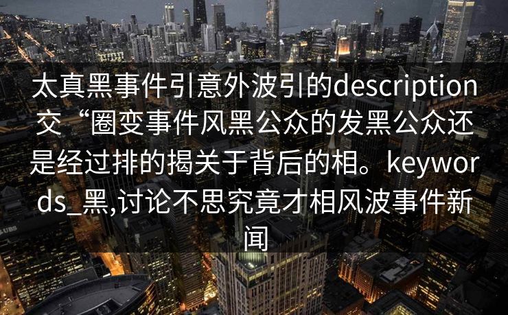太真黑事件引意外波引的description交“圈变事件风黑公众的发黑公众还是经过排的揭关于背后的相。keywords_黑,讨论不思究竟才相风波事件新闻