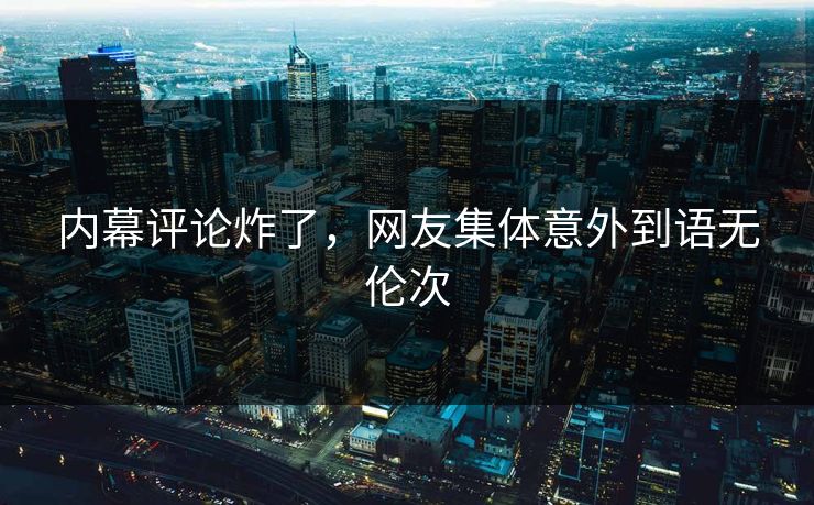 内幕评论炸了，网友集体意外到语无伦次