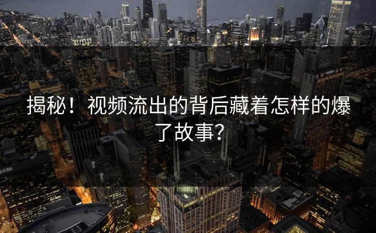 揭秘！视频流出的背后藏着怎样的爆了故事？