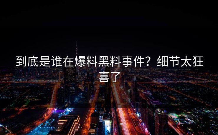到底是谁在爆料黑料事件？细节太狂喜了