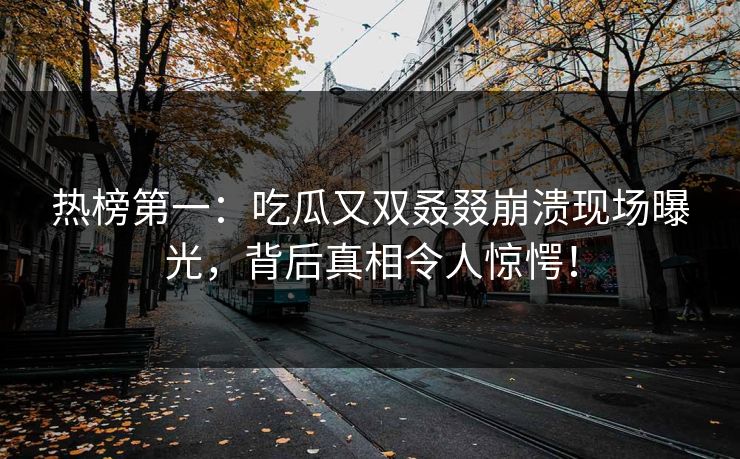 热榜第一：吃瓜又双叒叕崩溃现场曝光，背后真相令人惊愕！