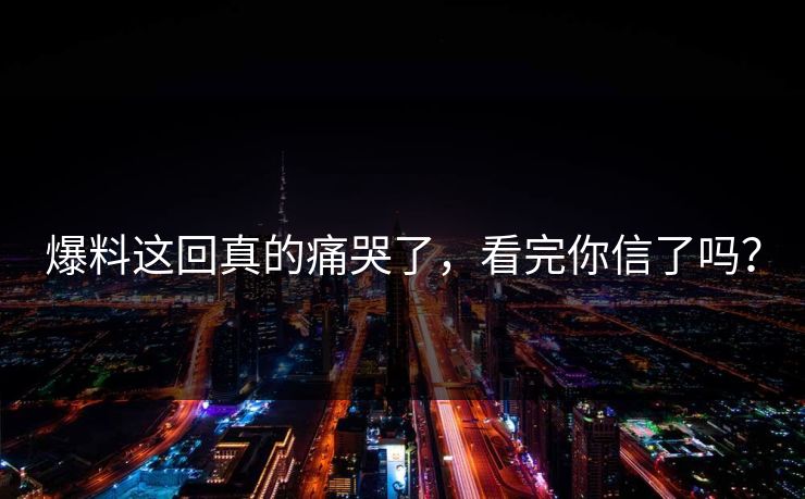 爆料这回真的痛哭了，看完你信了吗？