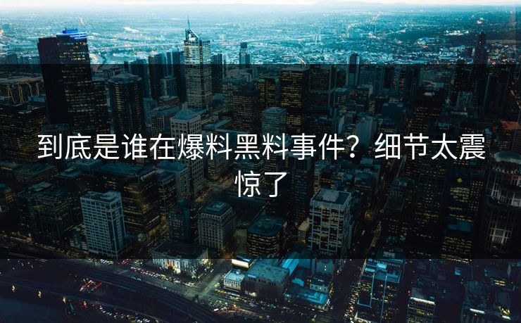 到底是谁在爆料黑料事件？细节太震惊了