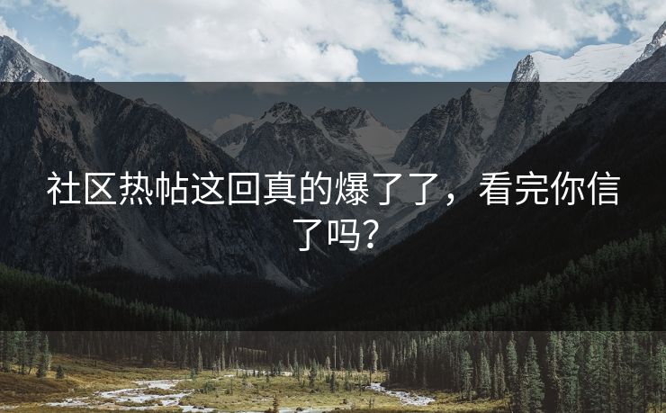 社区热帖这回真的爆了了，看完你信了吗？