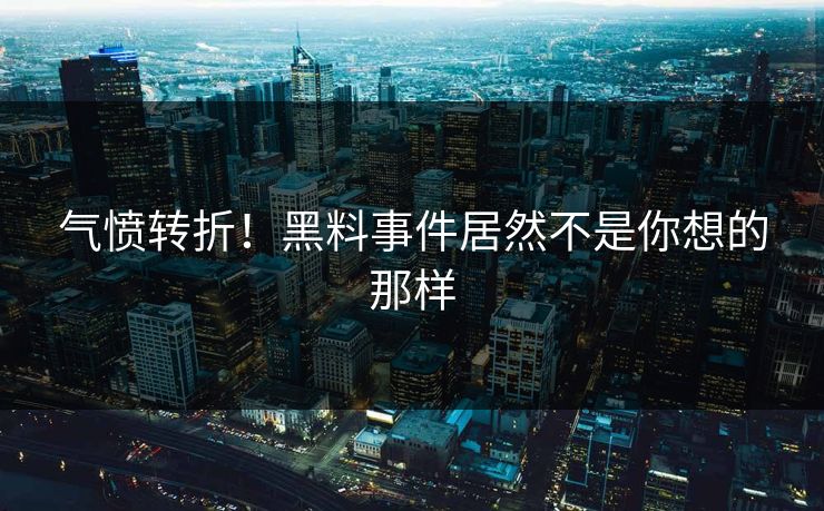气愤转折！黑料事件居然不是你想的那样