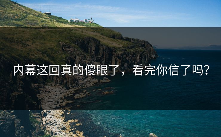 内幕这回真的傻眼了，看完你信了吗？