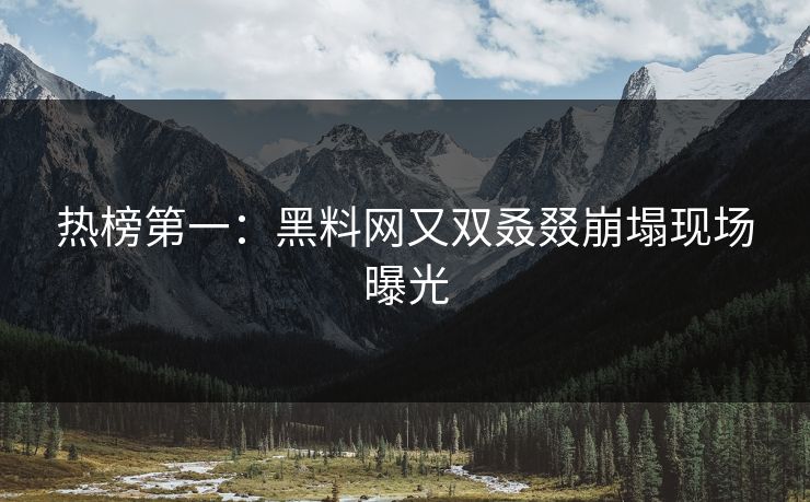 热榜第一：黑料网又双叒叕崩塌现场曝光