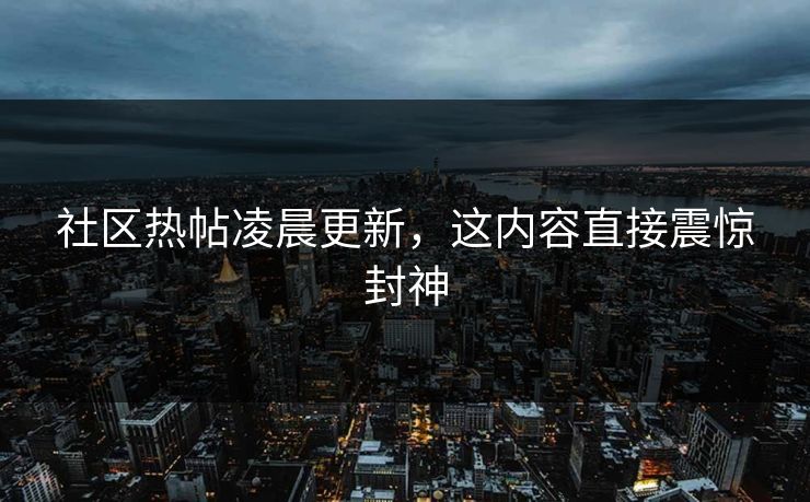 社区热帖凌晨更新，这内容直接震惊封神