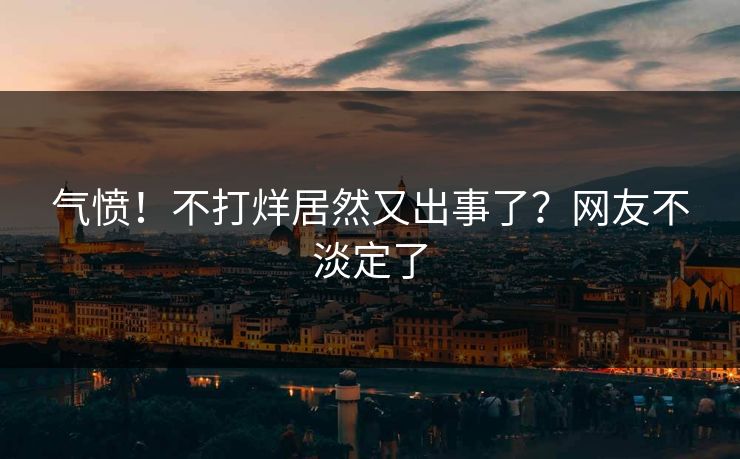 气愤！不打烊居然又出事了？网友不淡定了