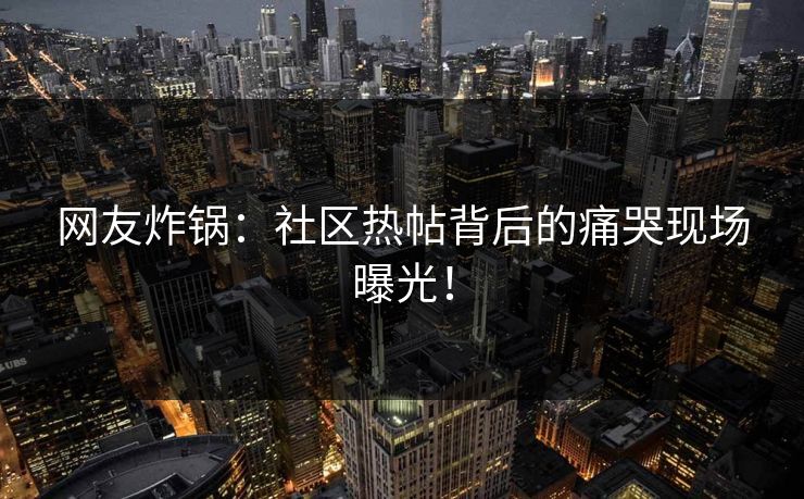 网友炸锅：社区热帖背后的痛哭现场曝光！