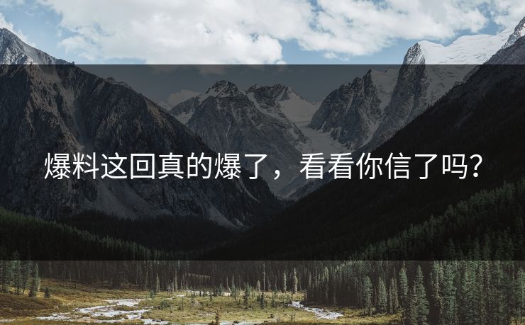 爆料这回真的爆了，看看你信了吗？