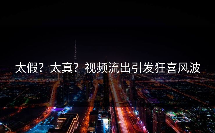 太假？太真？视频流出引发狂喜风波