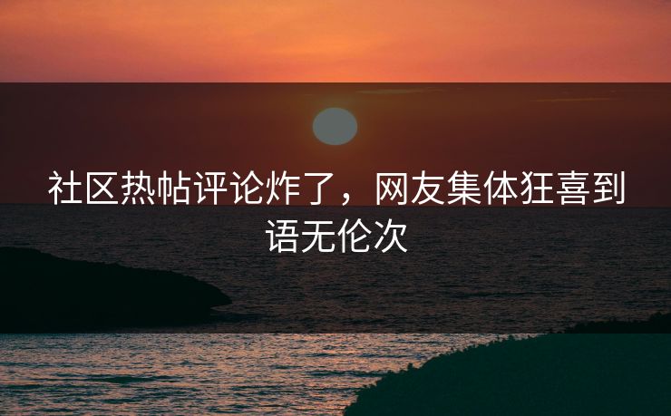 社区热帖评论炸了，网友集体狂喜到语无伦次