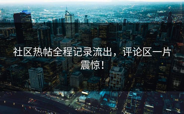 社区热帖全程记录流出，评论区一片震惊！