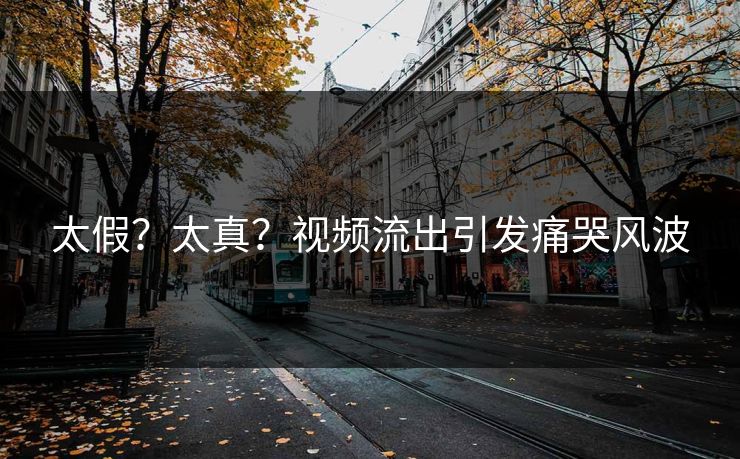 太假？太真？视频流出引发痛哭风波