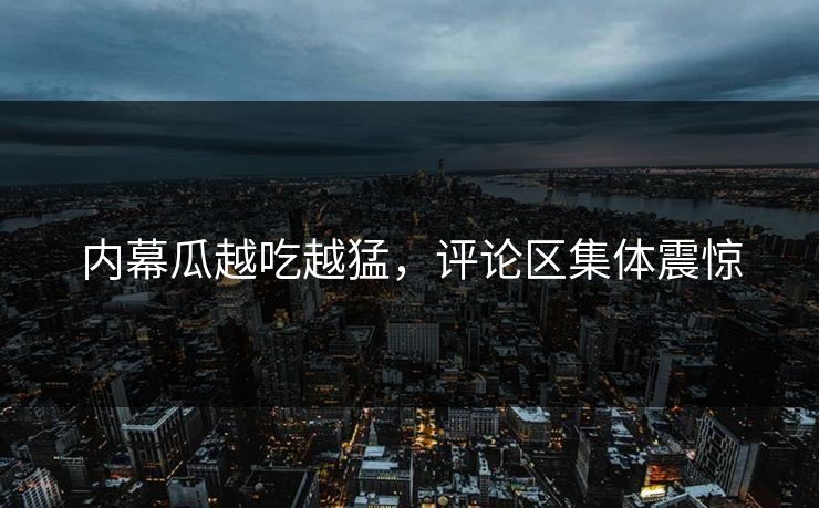内幕瓜越吃越猛，评论区集体震惊