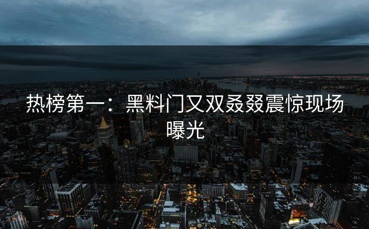 热榜第一：黑料门又双叒叕震惊现场曝光