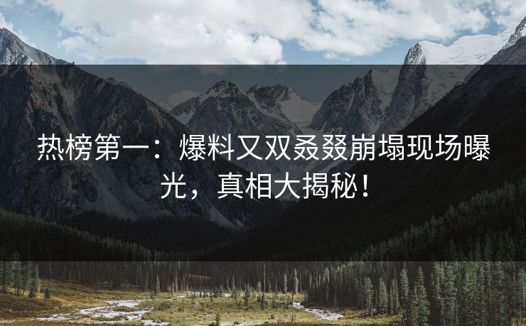 热榜第一：爆料又双叒叕崩塌现场曝光，真相大揭秘！