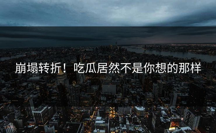 崩塌转折！吃瓜居然不是你想的那样