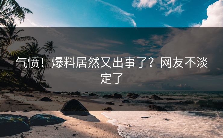 气愤！爆料居然又出事了？网友不淡定了