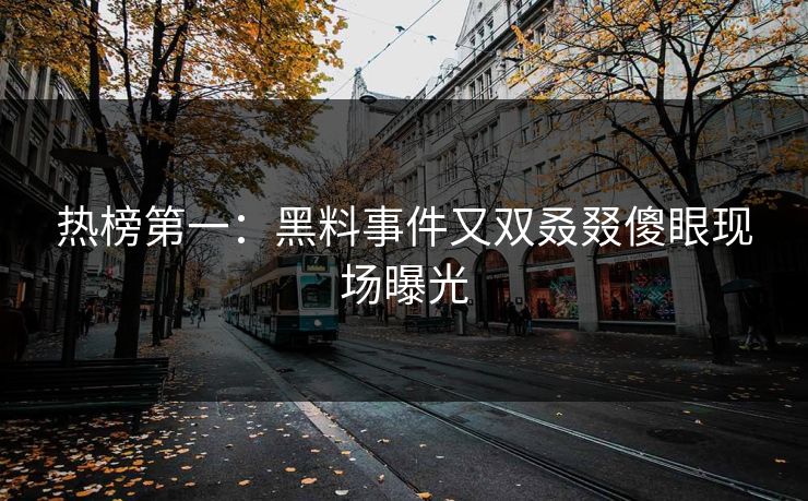 热榜第一：黑料事件又双叒叕傻眼现场曝光