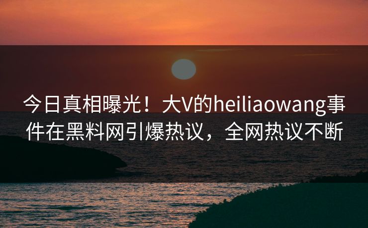 今日真相曝光！大V的heiliaowang事件在黑料网引爆热议，全网热议不断