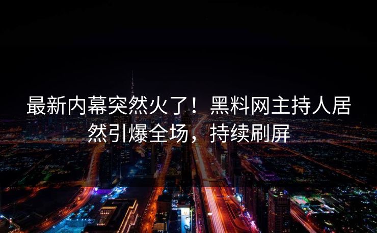 最新内幕突然火了！黑料网主持人居然引爆全场，持续刷屏