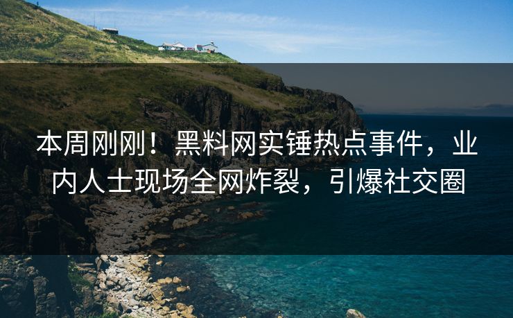 本周刚刚！黑料网实锤热点事件，业内人士现场全网炸裂，引爆社交圈