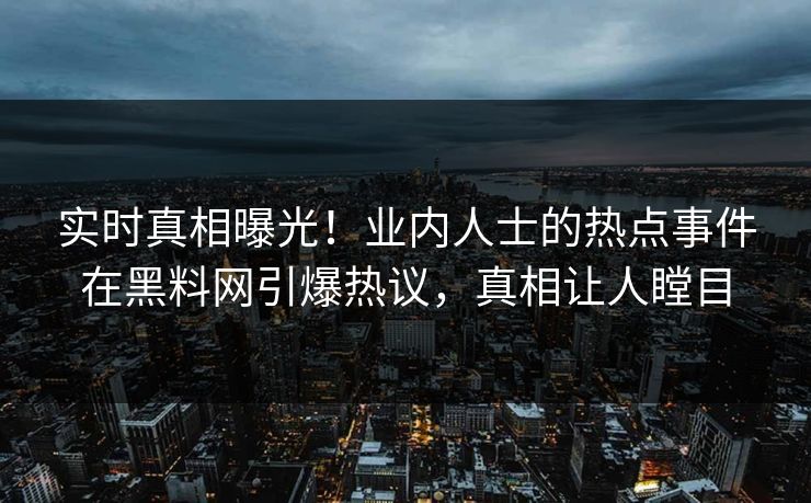 实时真相曝光！业内人士的热点事件在黑料网引爆热议，真相让人瞠目