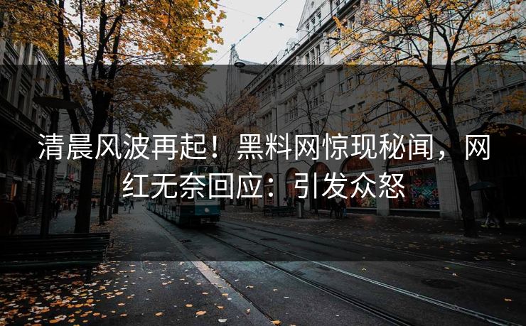 清晨风波再起！黑料网惊现秘闻，网红无奈回应：引发众怒